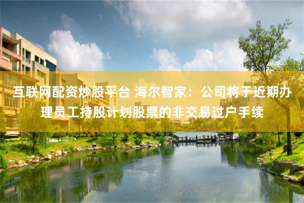 互联网配资炒股平台 海尔智家：公司将于近期办理员工持股计划股票的非交易过户手续