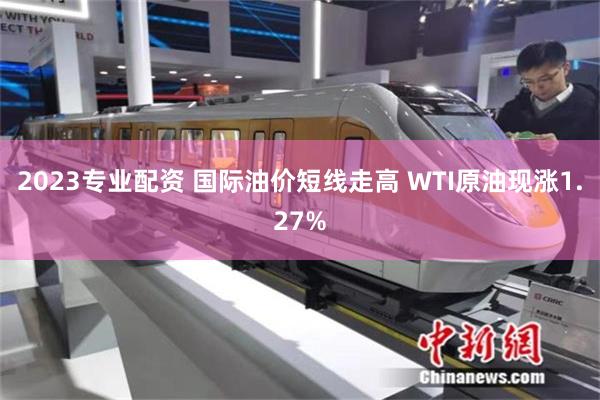 2023专业配资 国际油价短线走高 WTI原油现涨1.27%