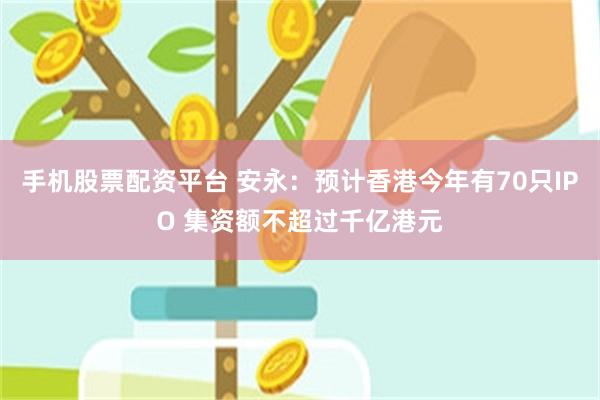手机股票配资平台 安永：预计香港今年有70只IPO 集资额不超过千亿港元