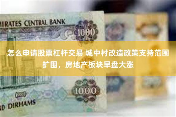 怎么申请股票杠杆交易 城中村改造政策支持范围扩围，房地产板块早盘大涨