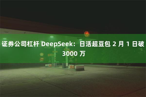 证券公司杠杆 DeepSeek：日活超豆包 2 月 1 日破 3000 万