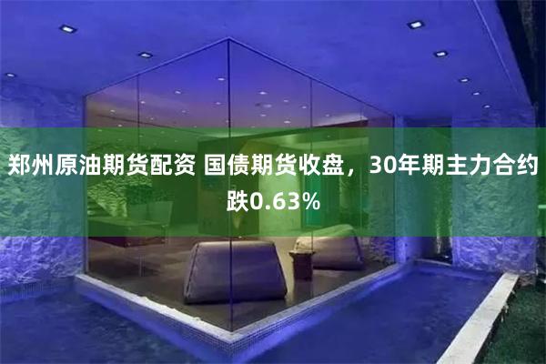 郑州原油期货配资 国债期货收盘，30年期主力合约跌0.63%