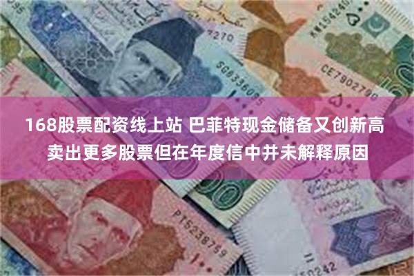 168股票配资线上站 巴菲特现金储备又创新高 卖出更多股票但在年度信中并未解释原因