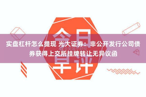 实盘杠杆怎么提现 光大证券：非公开发行公司债券获得上交所挂牌转让无异议函