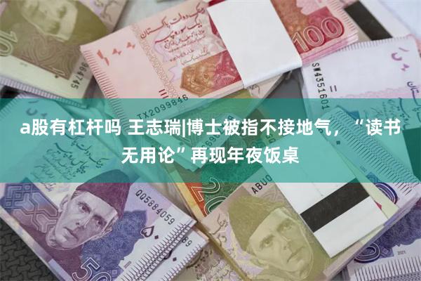 a股有杠杆吗 王志瑞|博士被指不接地气，“读书无用论”再现年夜饭桌