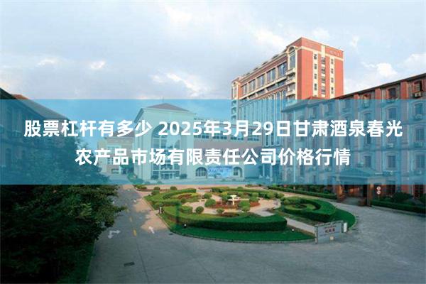 股票杠杆有多少 2025年3月29日甘肃酒泉春光农产品市场有限责任公司价格行情
