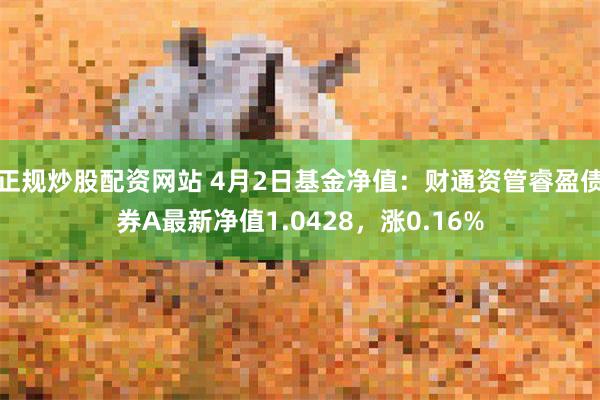 正规炒股配资网站 4月2日基金净值：财通资管睿盈债券A最新净值1.0428，涨0.16%