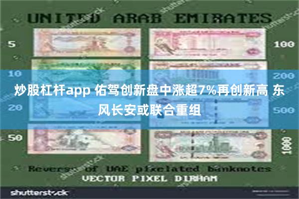 炒股杠杆app 佑驾创新盘中涨超7%再创新高 东风长安或联合重组