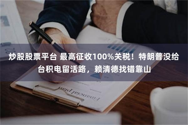 炒股股票平台 最高征收100%关税！特朗普没给台积电留活路，赖清德找错靠山