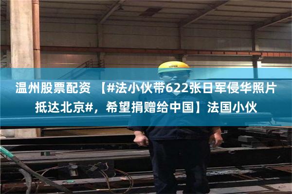 温州股票配资 【#法小伙带622张日军侵华照片抵达北京#，希望捐赠给中国】法国小伙