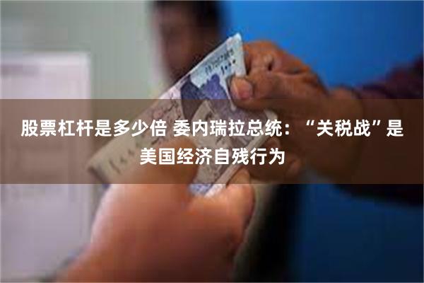 股票杠杆是多少倍 委内瑞拉总统：“关税战”是美国经济自残行为