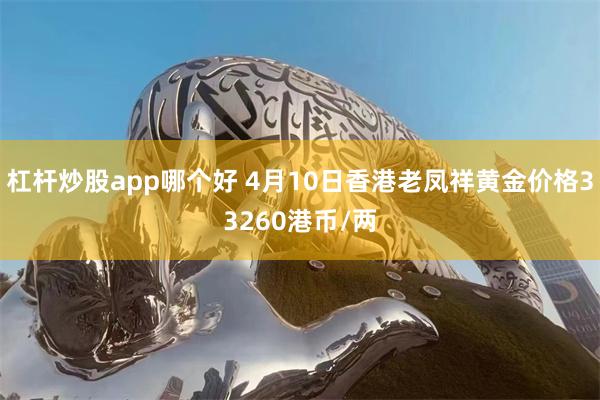杠杆炒股app哪个好 4月10日香港老凤祥黄金价格33260港币/两