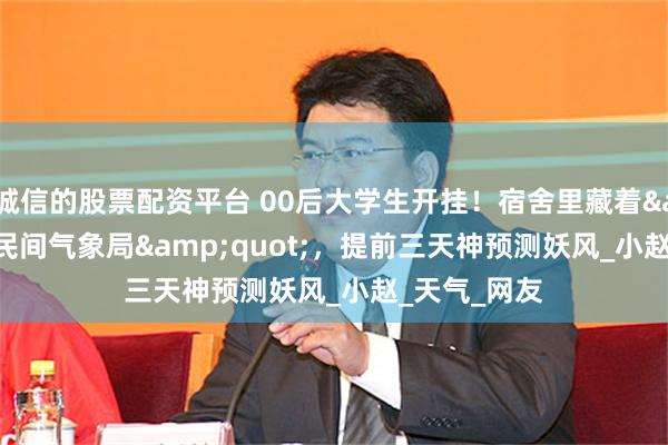 诚信的股票配资平台 00后大学生开挂！宿舍里藏着&quot;民间气象局&quot;，提前三天神预测妖风_小赵_天气_网友
