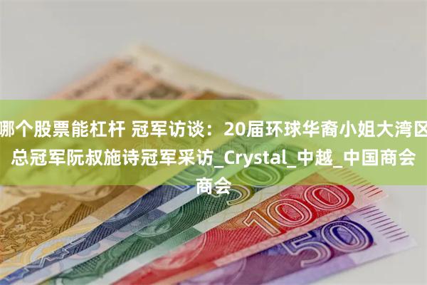 哪个股票能杠杆 冠军访谈：20届环球华裔小姐大湾区总冠军阮叔施诗冠军采访_Crystal_中越_中国商会