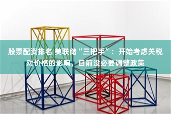 股票配资排名 美联储“三把手”：开始考虑关税对价格的影响，目前没必要调整政策