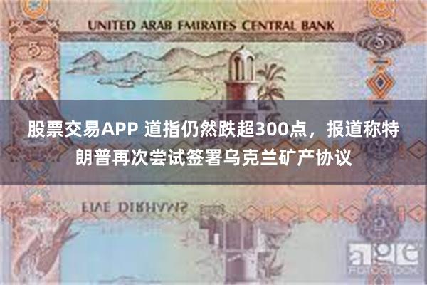 股票交易APP 道指仍然跌超300点，报道称特朗普再次尝试签署乌克兰矿产协议