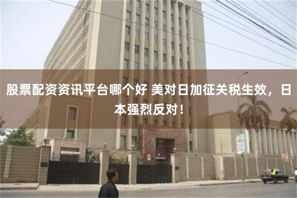 股票配资资讯平台哪个好 美对日加征关税生效，日本强烈反对！