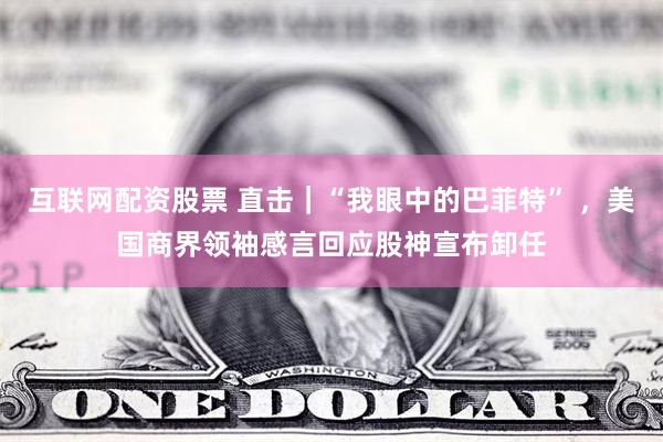 互联网配资股票 直击｜“我眼中的巴菲特” ，美国商界领袖感言回应股神宣布卸任