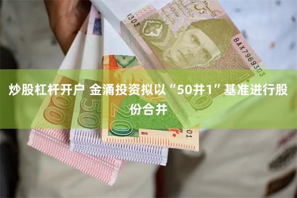 炒股杠杆开户 金涌投资拟以“50并1”基准进行股份合并