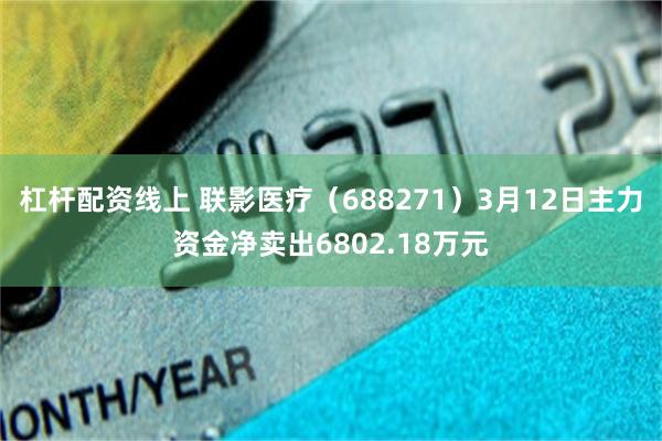 杠杆配资线上 联影医疗（688271）3月12日主力资金净卖出6802.18万元