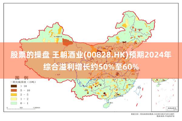 股票的操盘 王朝酒业(00828.HK)预期2024年综合溢利增长约50%至60%
