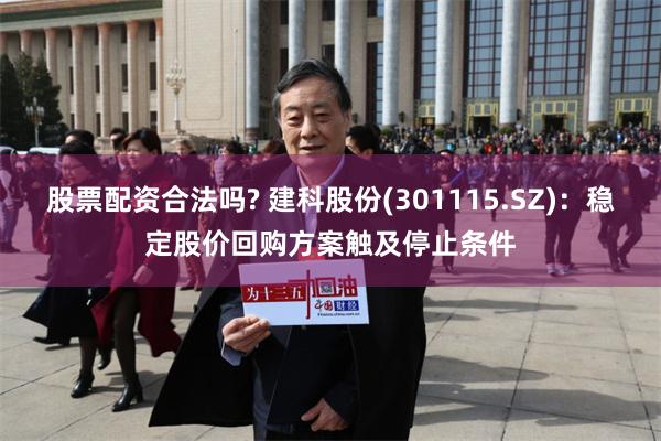 股票配资合法吗? 建科股份(301115.SZ)：稳定股价回购方案触及停止条件
