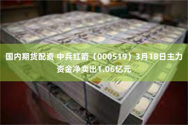 国内期货配资 中兵红箭（000519）3月18日主力资金净卖出1.06亿元