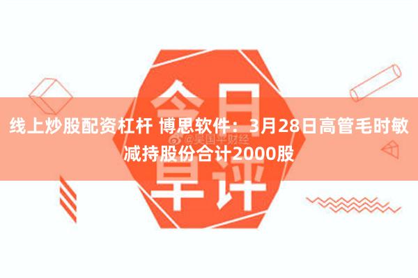 线上炒股配资杠杆 博思软件：3月28日高管毛时敏减持股份合计2000股