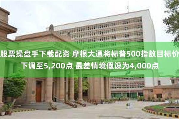 股票操盘手下载配资 摩根大通将标普500指数目标价下调至5,200点 最差情境假设为4,000点