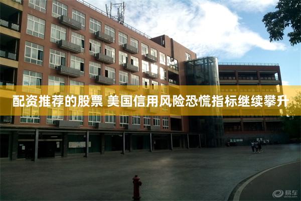 配资推荐的股票 美国信用风险恐慌指标继续攀升