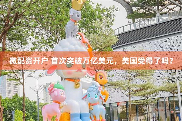 微配资开户 首次突破万亿美元，美国受得了吗？