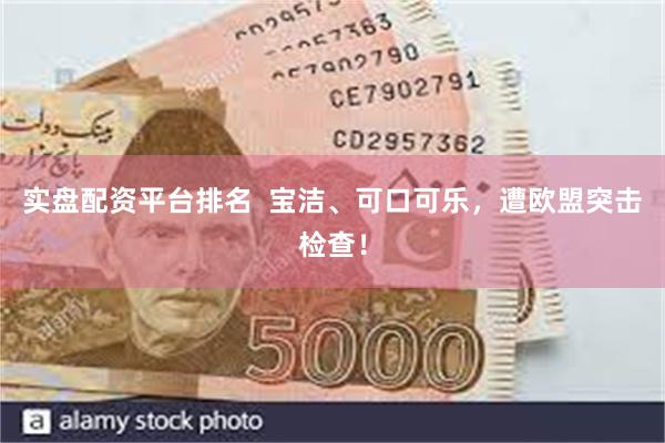实盘配资平台排名  宝洁、可口可乐，遭欧盟突击检查！