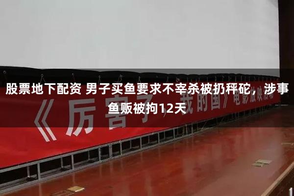 股票地下配资 男子买鱼要求不宰杀被扔秤砣，涉事鱼贩被拘12天