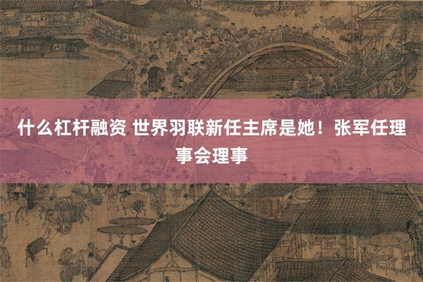 什么杠杆融资 世界羽联新任主席是她！张军任理事会理事