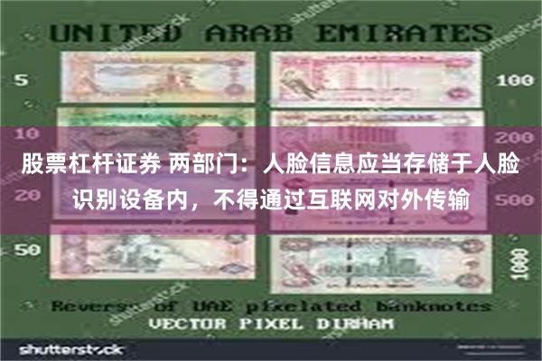 股票杠杆证券 两部门：人脸信息应当存储于人脸识别设备内，不得通过互联网对外传输
