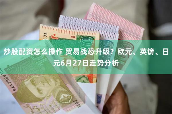 炒股配资怎么操作 贸易战恐升级？欧元、英镑、日元6月27日走势分析