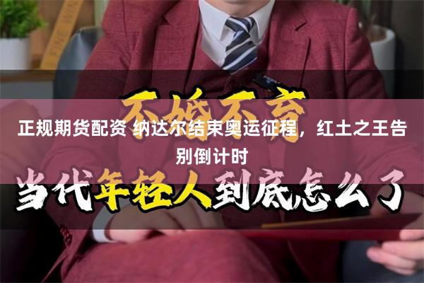 正规期货配资 纳达尔结束奥运征程，红土之王告别倒计时