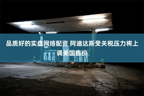品质好的实盘网络配资 阿迪达斯受关税压力将上调美国售价
