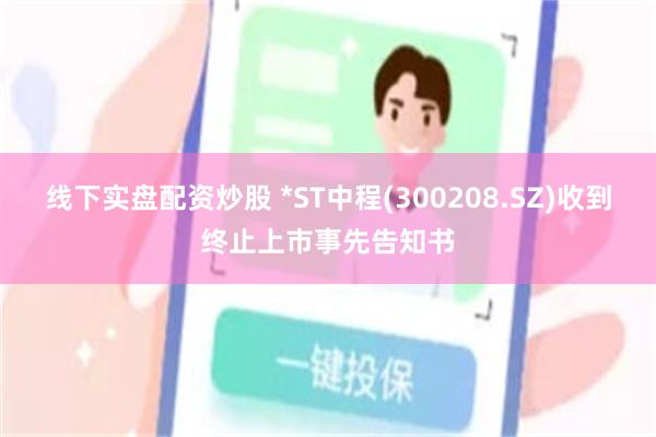 线下实盘配资炒股 *ST中程(300208.SZ)收到终止上市事先告知书
