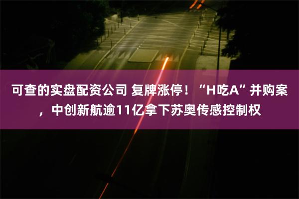 可查的实盘配资公司 复牌涨停！“H吃A”并购案，中创新航逾11亿拿下苏奥传感控制权