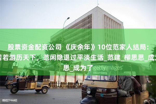 股票资金配资公司 《庆余年》10位范家人结局：范若若游历天下，范闲隐退过平淡生活_范建_柳思思_成为了