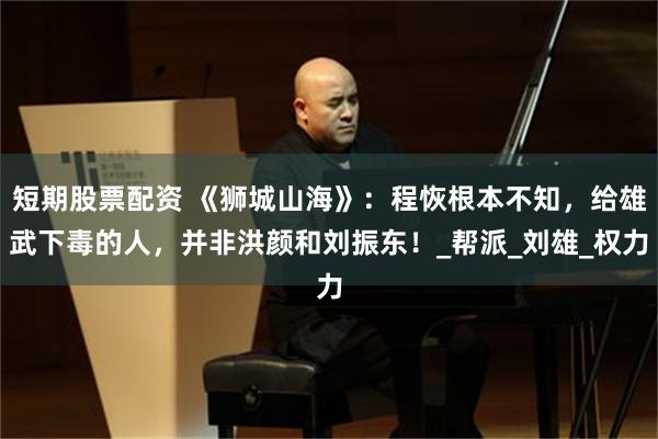 短期股票配资 《狮城山海》：程恢根本不知，给雄武下毒的人，并非洪颜和刘振东！_帮派_刘雄_权力