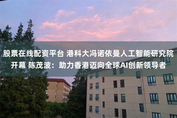股票在线配资平台 港科大冯诺依曼人工智能研究院开幕 陈茂波：助力香港迈向全球AI创新领导者