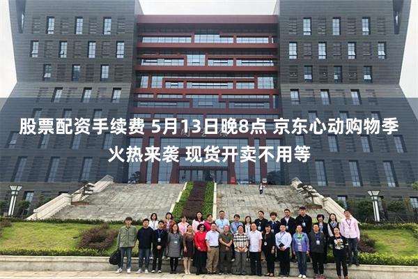 股票配资手续费 5月13日晚8点 京东心动购物季火热来袭 现货开卖不用等