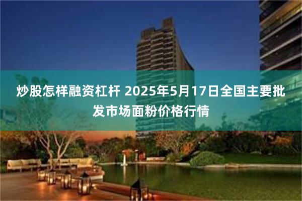 炒股怎样融资杠杆 2025年5月17日全国主要批发市场面粉价格行情