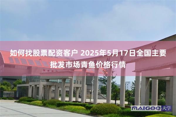 如何找股票配资客户 2025年5月17日全国主要批发市场青鱼价格行情