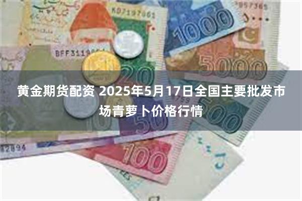 黄金期货配资 2025年5月17日全国主要批发市场青萝卜价格行情