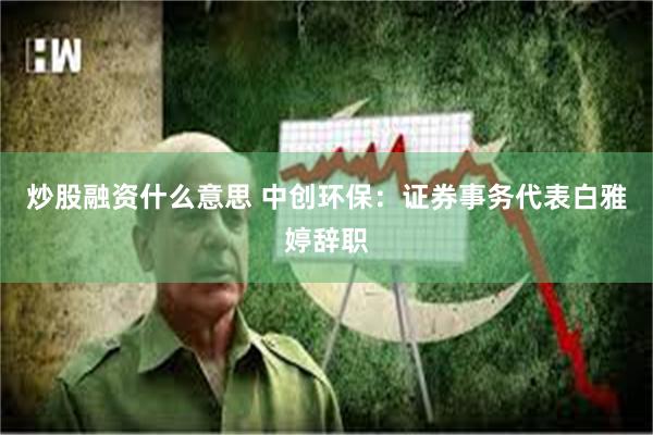 炒股融资什么意思 中创环保：证券事务代表白雅婷辞职