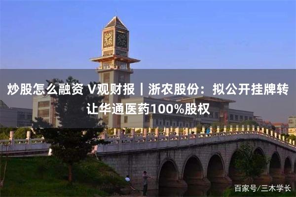 炒股怎么融资 V观财报｜浙农股份：拟公开挂牌转让华通医药100%股权