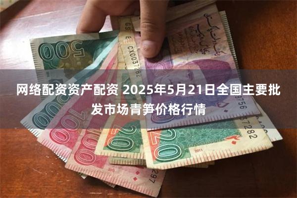 网络配资资产配资 2025年5月21日全国主要批发市场青笋价格行情
